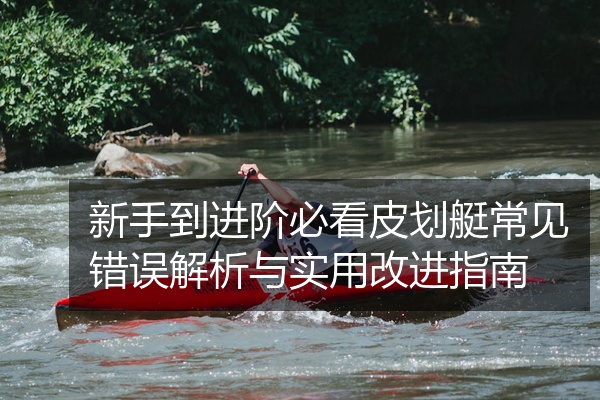 新手到进阶必看皮划艇常见错误解析与实用改进指南