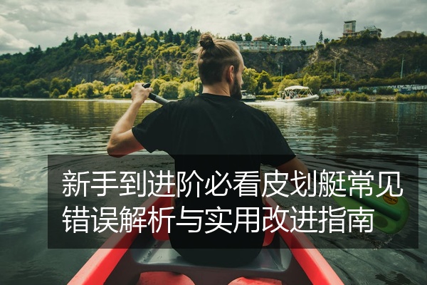 新手到进阶必看皮划艇常见错误解析与实用改进指南