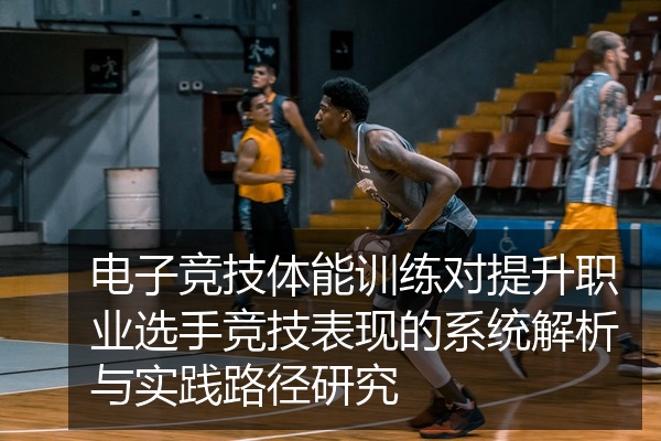 电子竞技体能训练对提升职业选手竞技表现的系统解析与实践路径研究