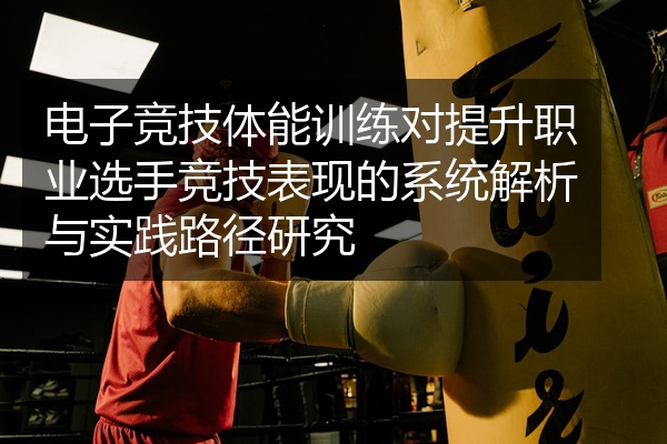电子竞技体能训练对提升职业选手竞技表现的系统解析与实践路径研究
