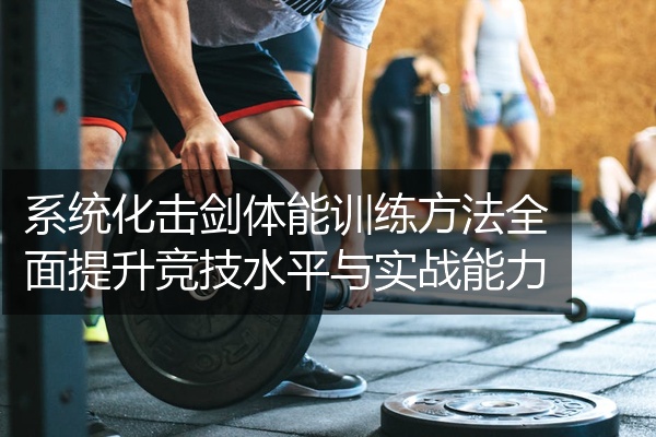 系统化击剑体能训练方法全面提升竞技水平与实战能力