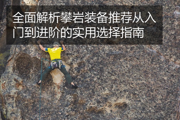 全面解析攀岩装备推荐从入门到进阶的实用选择指南