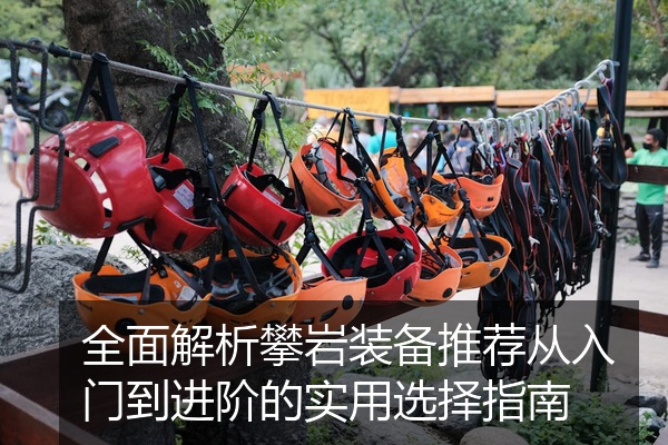 全面解析攀岩装备推荐从入门到进阶的实用选择指南
