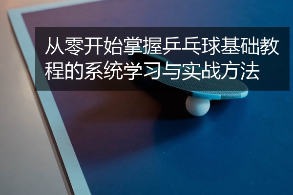 从零开始掌握乒乓球基础教程的系统学习与实战方法