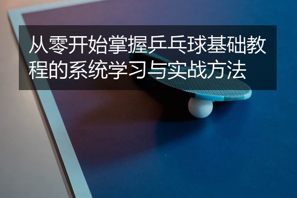 从零开始掌握乒乓球基础教程的系统学习与实战方法