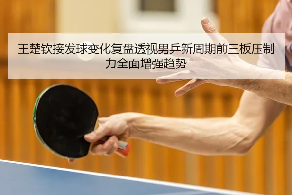 王楚钦接发球变化复盘透视男乒新周期前三板压制力全面增强趋势（NG app）