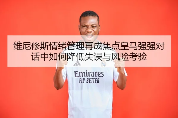 维尼修斯情绪管理再成焦点皇马强强对话中如何降低失误与风险考验（NG app）