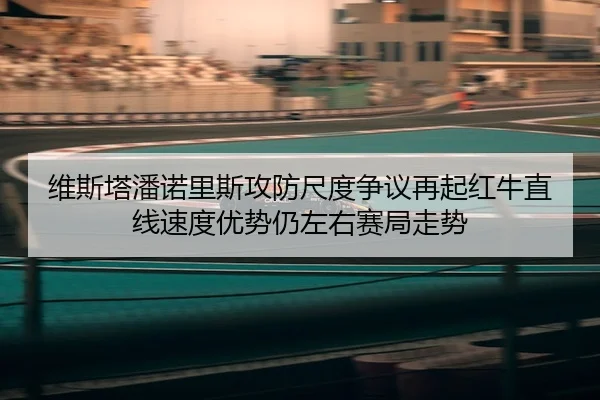 维斯塔潘诺里斯攻防尺度争议再起红牛直线速度优势仍左右赛局走势（NG app）