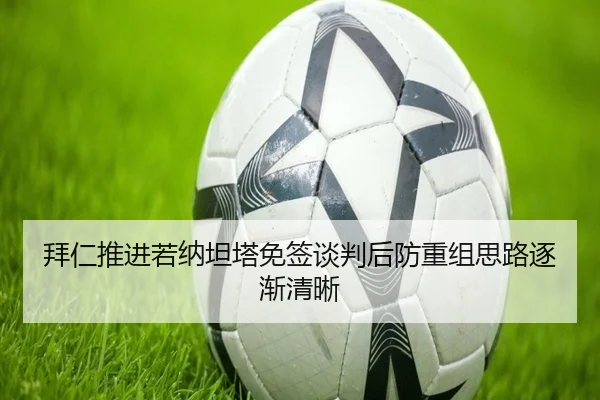 拜仁推进若纳坦塔免签谈判后防重组思路逐渐清晰（NG app）